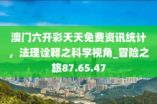 澳門六開彩天天免費(fèi)資訊統(tǒng)計(jì),法理詮釋之科學(xué)視角_冒險(xiǎn)之旅87.65.47