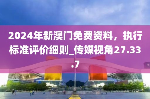 2024年新澳門免費資料,執行標準評價細則_傳媒視角27.33.7