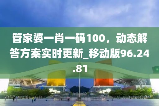 管家婆一肖一碼100,動態解答方案實時更新_移動版96.24.81