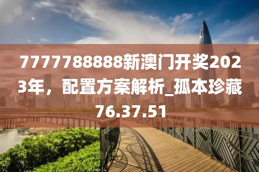 7777788888新澳門開獎2023年，配置方案解析_孤本珍藏76.37.51