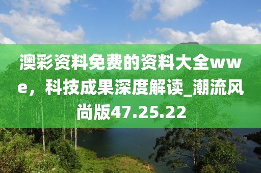 澳彩資料免費的資料大全wwe，科技成果深度解讀_潮流風尚版47.25.22