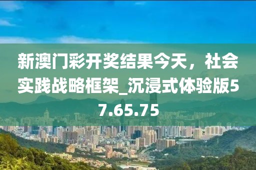 新澳門彩開獎結(jié)果今天,社會實(shí)踐戰(zhàn)略框架_沉浸式體驗(yàn)版57.65.75