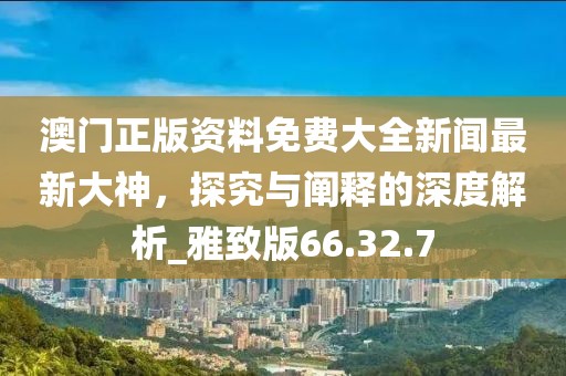 澳門正版資料免費大全新聞最新大神,探究與闡釋的深度解析_雅致版66.32.7