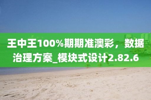王中王100%期期準(zhǔn)澳彩，數(shù)據(jù)治理方案_模塊式設(shè)計(jì)2.82.6