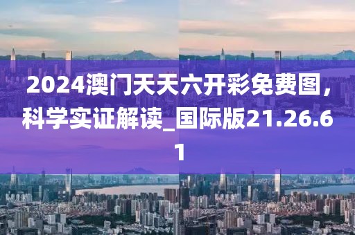 2024澳門天天六開彩免費圖,科學實證解讀_國際版21.26.61