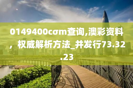 0149400cσm查詢,澳彩資料,權威解析方法_并發行73.32.23