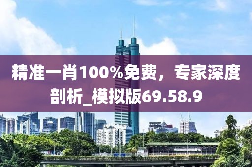 精準一肖100%免費,專家深度剖析_模擬版69.58.9