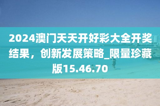 2024澳門天天開(kāi)好彩大全開(kāi)獎(jiǎng)結(jié)果,創(chuàng)新發(fā)展策略_限量珍藏版15.46.70