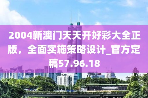 2004新澳門天天開好彩大全正版,全面實施策略設計_官方定稿57.96.18
