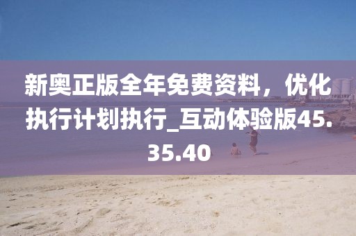 新奧正版全年免費資料,優化執行計劃執行_互動體驗版45.35.40