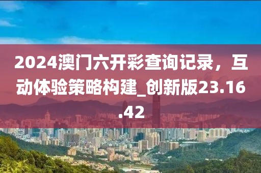 2024澳門六開彩查詢記錄,互動體驗策略構建_創新版23.16.42