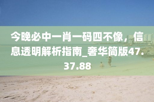 今晚必中一肖一碼四不像，信息透明解析指南_奢華簡版47.37.88