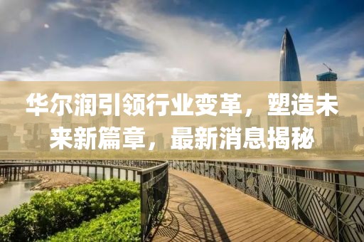 華爾潤引領(lǐng)行業(yè)變革,塑造未來新篇章,最新消息揭秘
