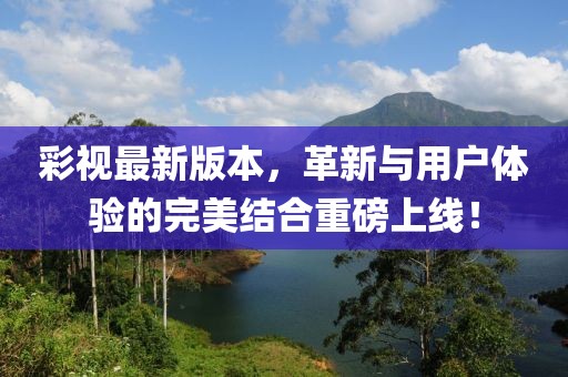 彩視最新版本,革新與用戶體驗的完美結合重磅上線!