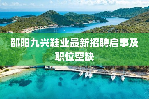 邵陽九興鞋業(yè)最新招聘啟事及職位空缺