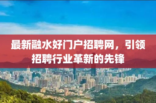 最新融水好門戶招聘網,引領招聘行業革新的先鋒