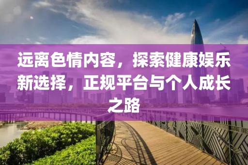 遠離色情內容,探索健康娛樂新選擇,正規平臺與個人成長之路