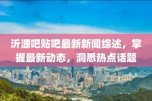 沂源吧貼吧最新新聞綜述,掌握最新動態,洞悉熱點話題