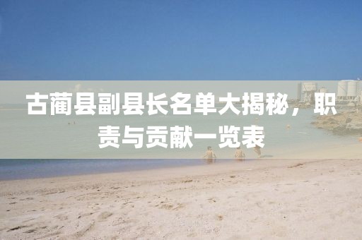 古藺縣副縣長名單大揭秘，職責與貢獻一覽表