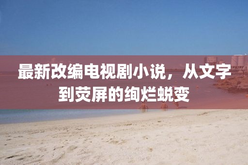 最新改編電視劇小說,從文字到熒屏的絢爛蛻變