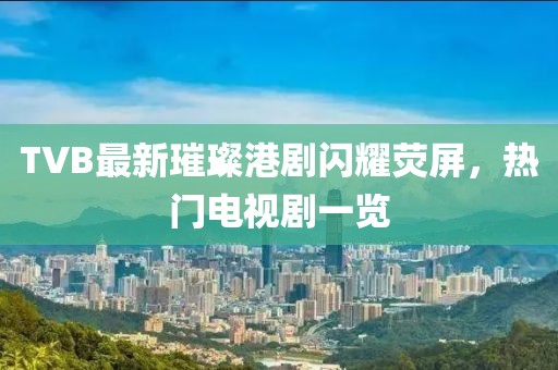 TVB最新璀璨港劇閃耀熒屏,熱門電視劇一覽
