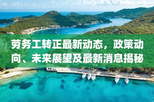 勞務工轉正最新動態,政策動向、未來展望及最新消息揭秘