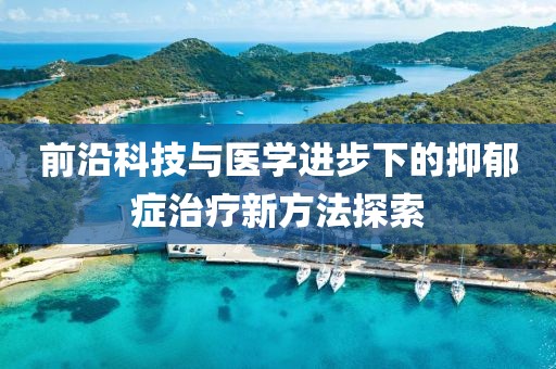 前沿科技與醫學進步下的抑郁癥治療新方法探索