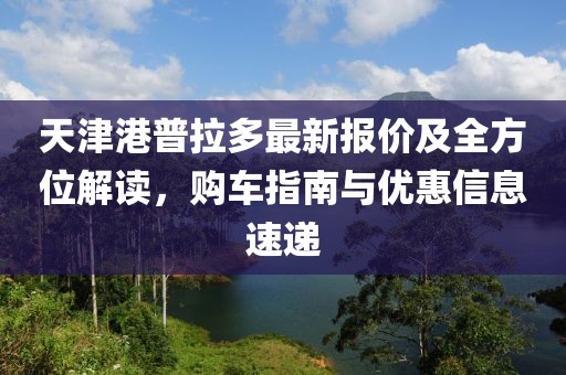天津港普拉多最新報價及全方位解讀,購車指南與優惠信息速遞