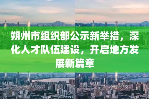 朔州市組織部公示新舉措，深化人才隊(duì)伍建設(shè)，開(kāi)啟地方發(fā)展新篇章