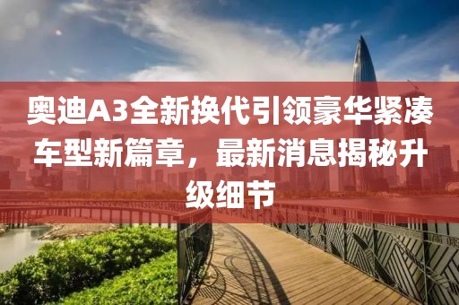 奧迪A3全新換代引領豪華緊湊車型新篇章,最新消息揭秘升級細節