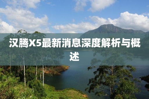 漢騰X5最新消息深度解析與概述