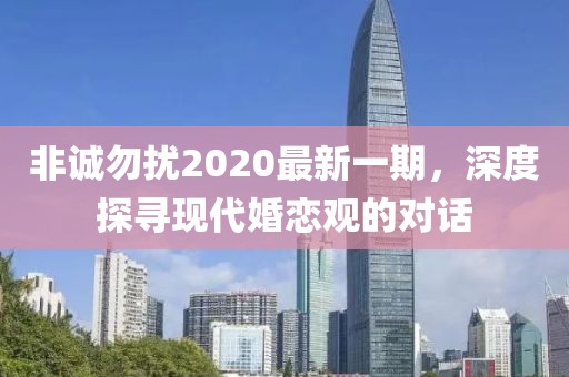 非誠勿擾2020最新一期，深度探尋現代婚戀觀的對話