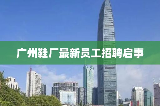 廣州鞋廠最新員工招聘啟事