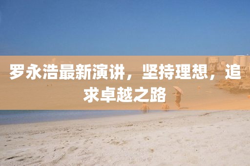 羅永浩最新演講，堅持理想，追求卓越之路